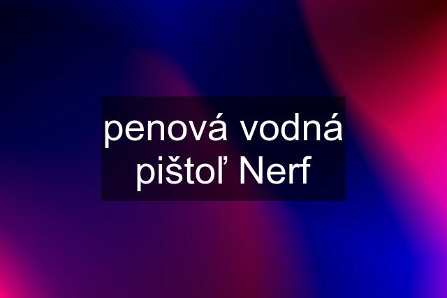 penová vodná pištoľ Nerf