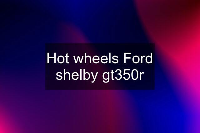 Hot wheels Ford shelby gt350r