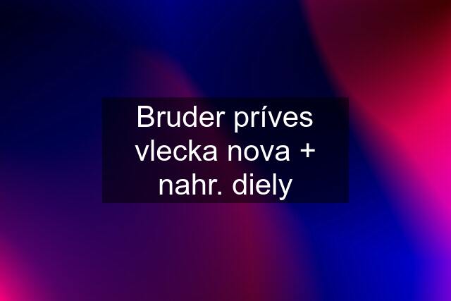 Bruder príves vlecka nova + nahr. diely