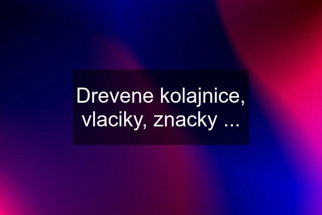 Drevene kolajnice, vlaciky, znacky ...