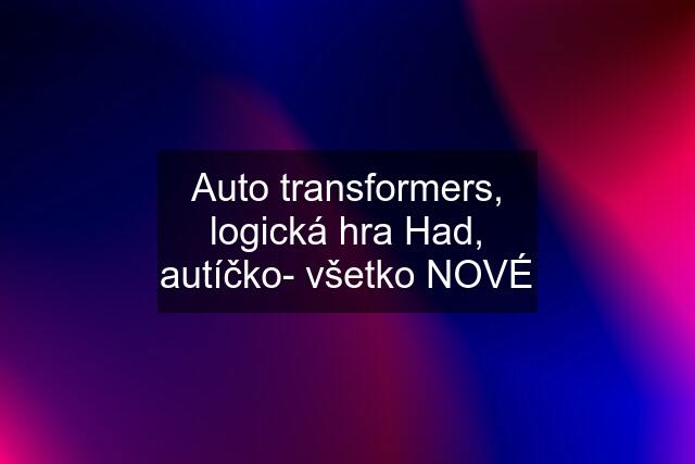 Auto transformers, logická hra Had, autíčko- všetko NOVÉ