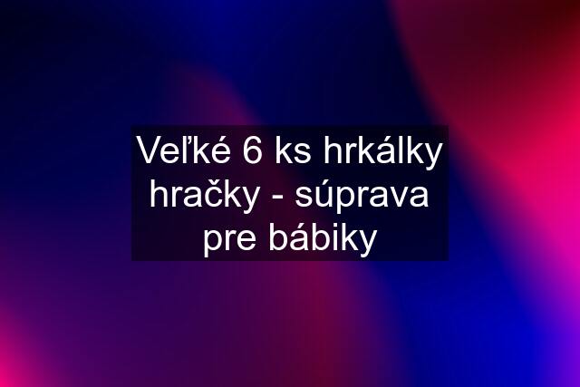 Veľké 6 ks hrkálky hračky - súprava pre bábiky