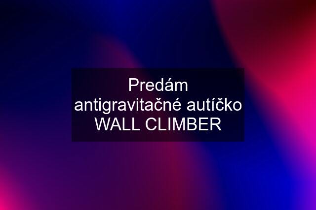 Predám antigravitačné autíčko WALL CLIMBER