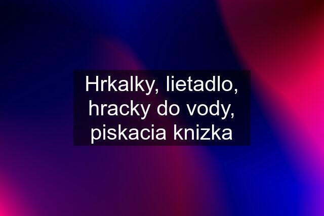 Hrkalky, lietadlo, hracky do vody, piskacia knizka