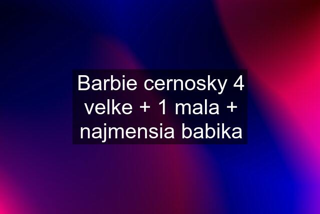 Barbie cernosky 4 velke + 1 mala + najmensia babika