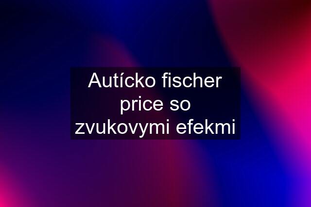 Autícko fischer price so zvukovymi efekmi