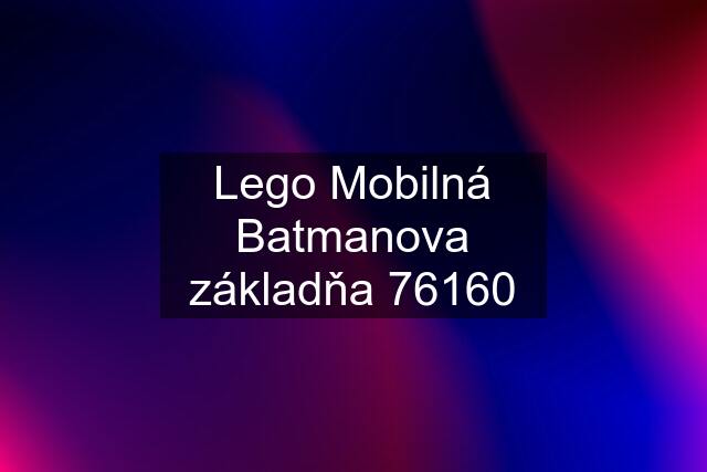 Lego Mobilná Batmanova základňa 76160