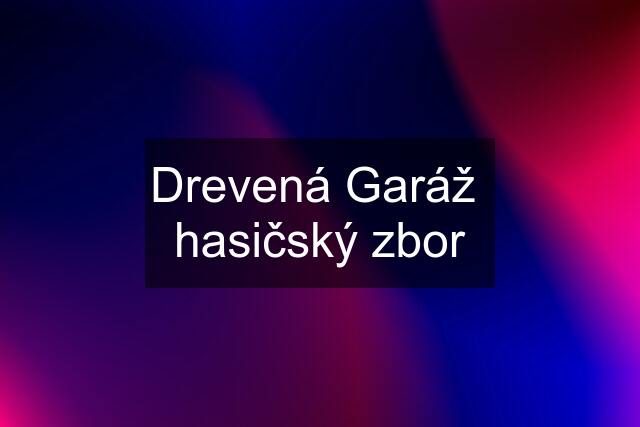 Drevená Garáž  hasičský zbor