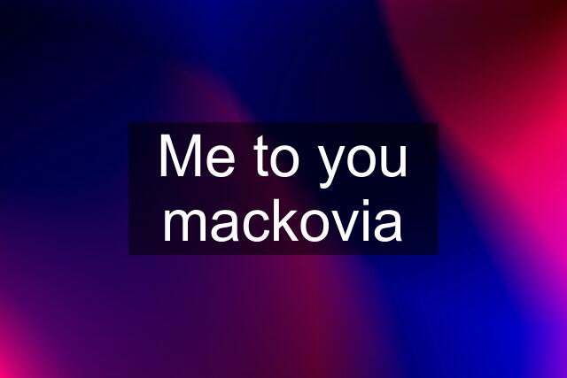 Me to you mackovia