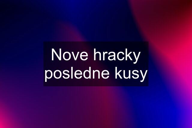 Nove hracky posledne kusy