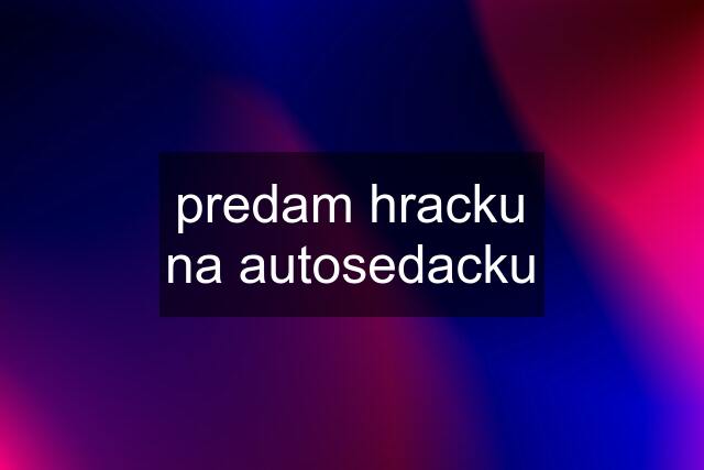 predam hracku na autosedacku