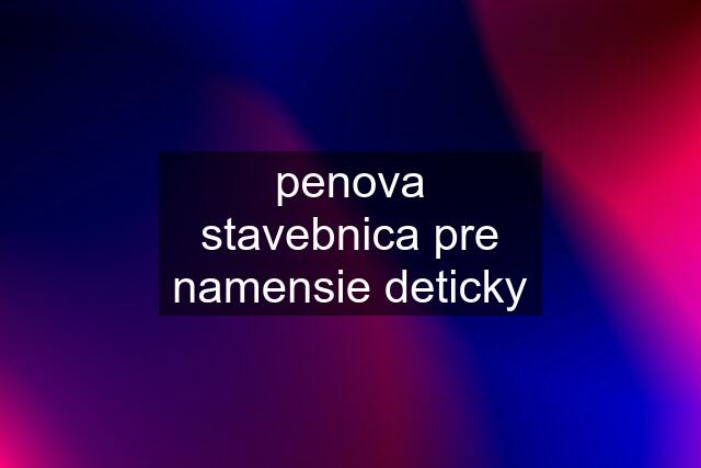 penova stavebnica pre namensie deticky