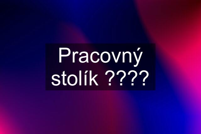 Pracovný stolík ????