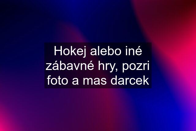 Hokej alebo iné zábavné hry, pozri foto a mas darcek