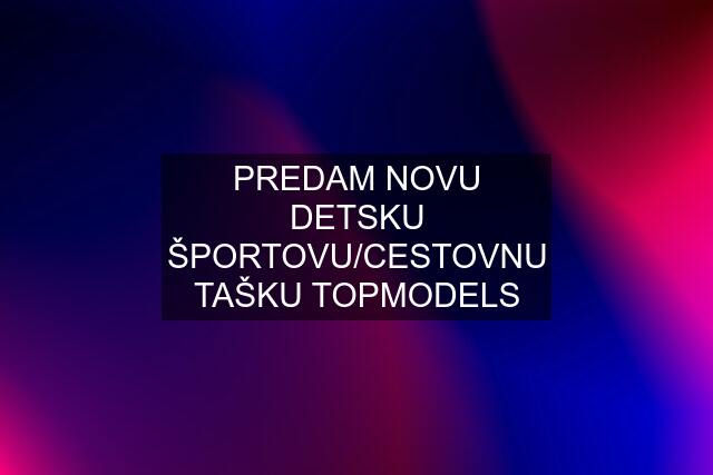 PREDAM NOVU DETSKU ŠPORTOVU/CESTOVNU TAŠKU TOPMODELS