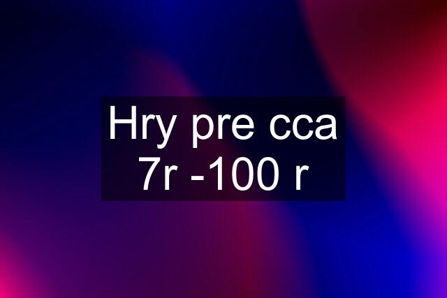 Hry pre cca 7r -100 r