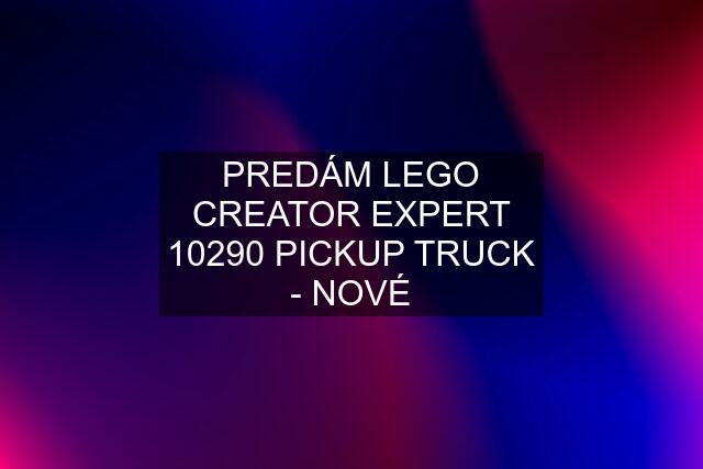 PREDÁM LEGO CREATOR EXPERT 10290 PICKUP TRUCK - NOVÉ