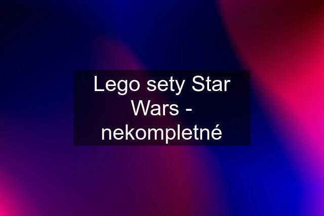 Lego sety Star Wars - nekompletné