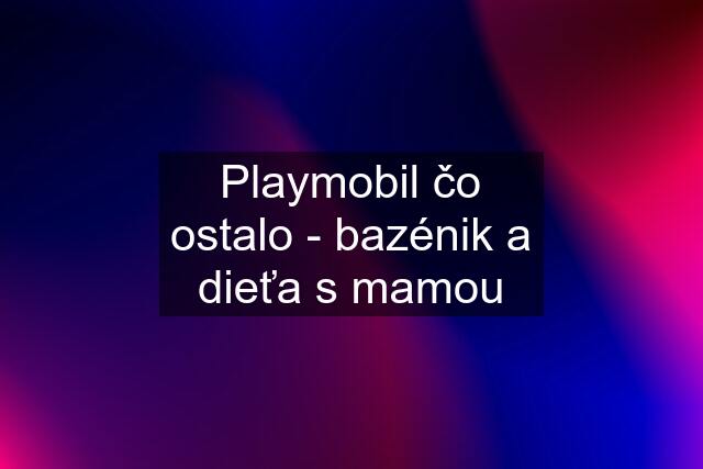 Playmobil čo ostalo - bazénik a dieťa s mamou