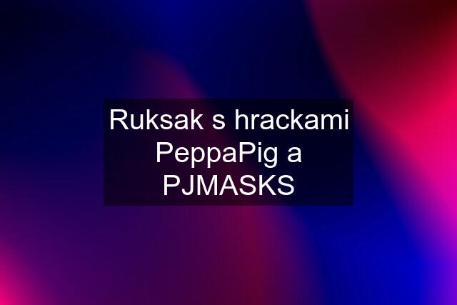 Ruksak s hrackami PeppaPig a PJMASKS