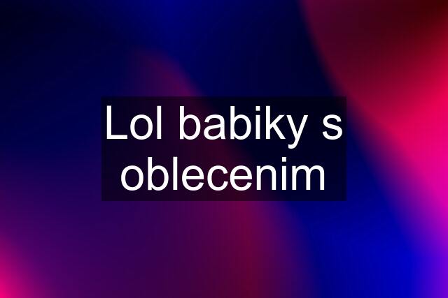 Lol babiky s oblecenim