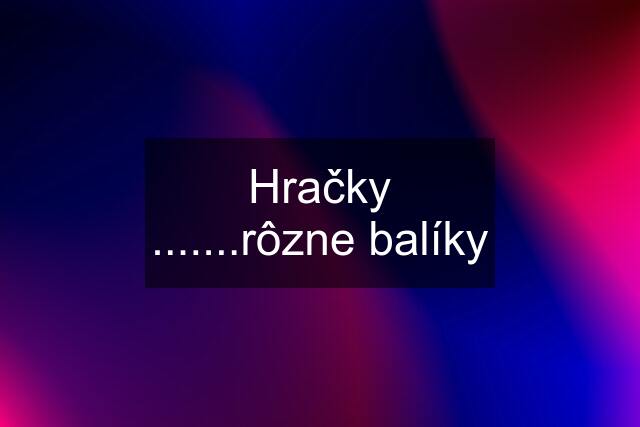 Hračky .......rôzne balíky