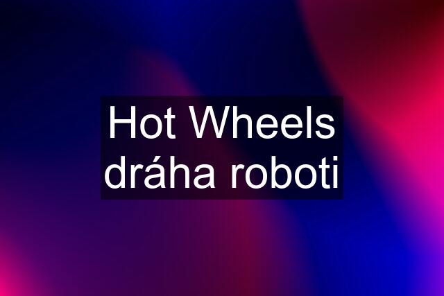 Hot Wheels dráha roboti