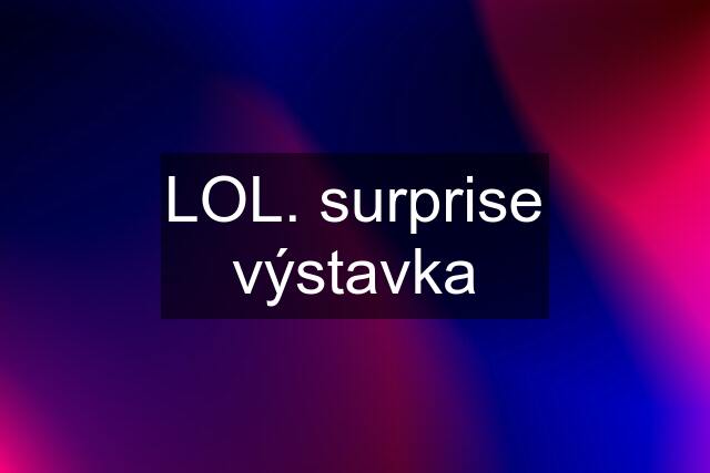 LOL. surprise výstavka