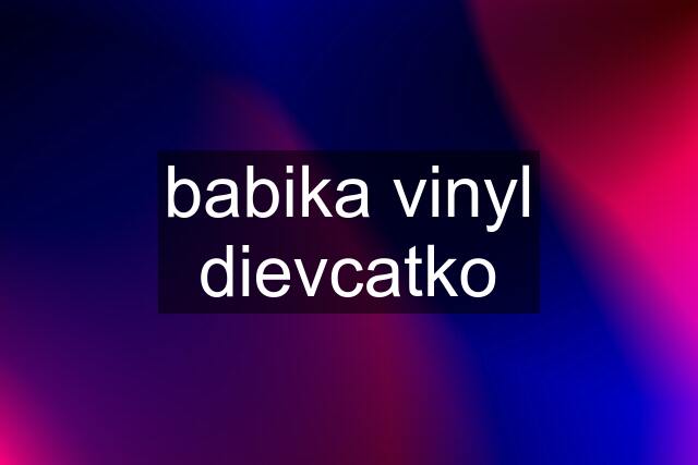 babika vinyl dievcatko