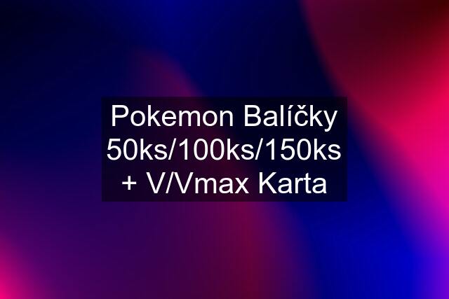 Pokemon Balíčky 50ks/100ks/150ks + V/Vmax Karta