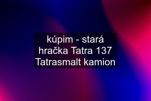 kúpim - stará hračka Tatra 137 Tatrasmalt kamion