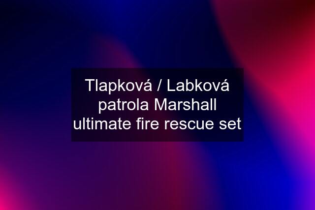 Tlapková / Labková patrola Marshall ultimate fire rescue set