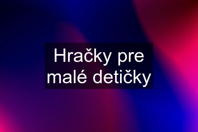 Hračky pre malé detičky