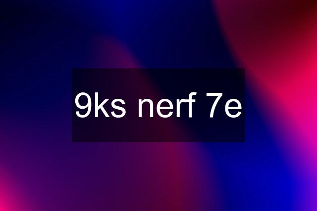 9ks nerf 7e