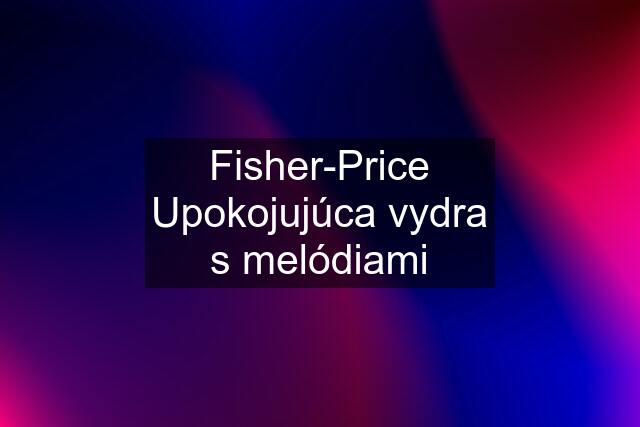 Fisher-Price Upokojujúca vydra s melódiami