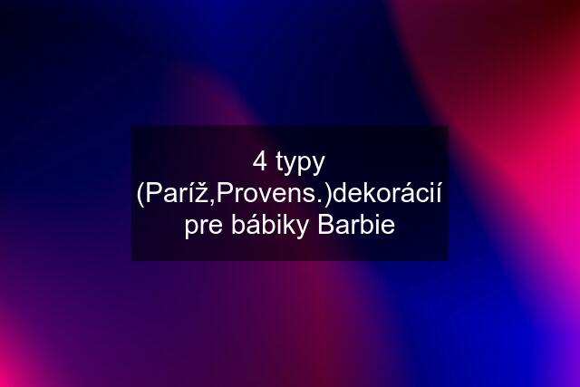 4 typy (Paríž,Provens.)dekorácií pre bábiky Barbie