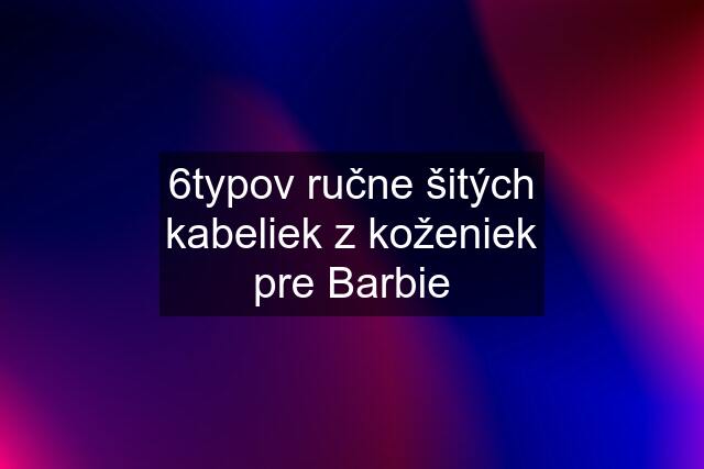 6typov ručne šitých kabeliek z koženiek pre Barbie