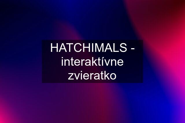HATCHIMALS - interaktívne zvieratko