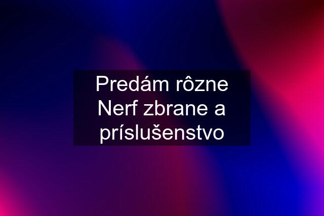 Predám rôzne Nerf zbrane a príslušenstvo