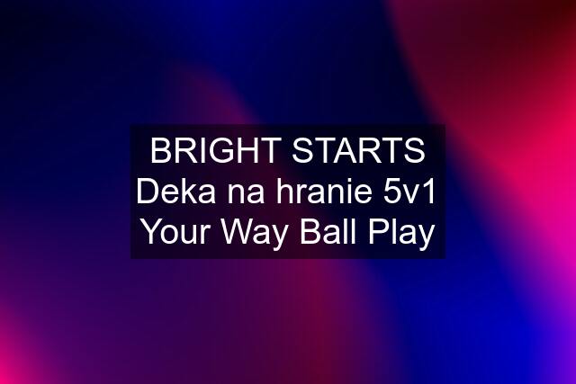 BRIGHT STARTS Deka na hranie 5v1 Your Way Ball Play