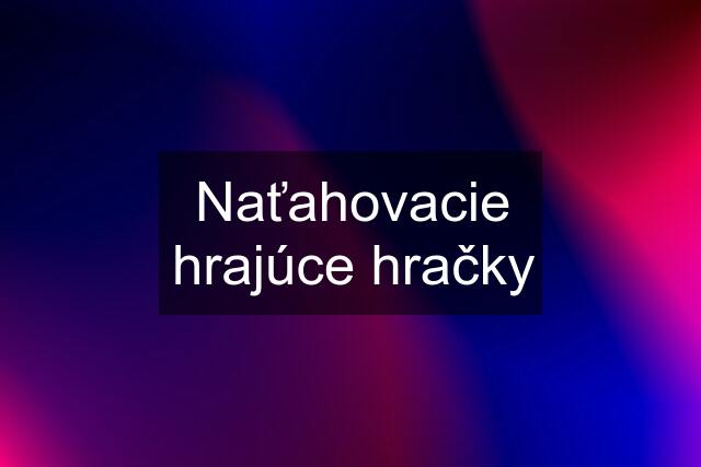 Naťahovacie hrajúce hračky