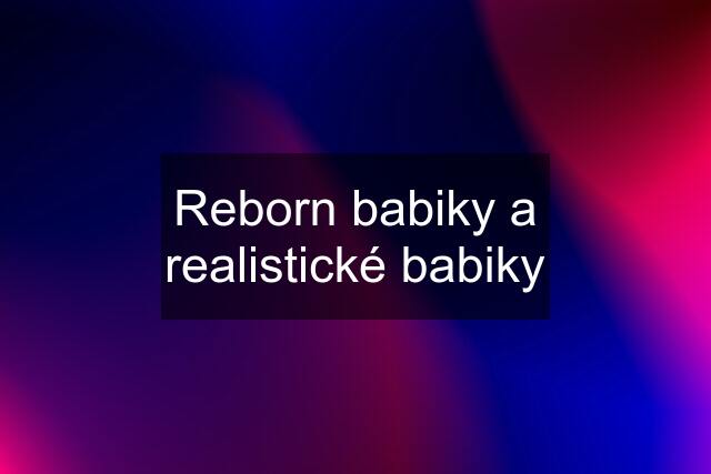 Reborn babiky a realistické babiky