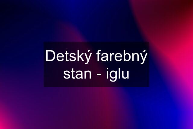 Detský farebný stan - iglu