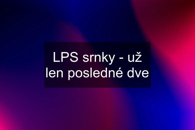 LPS srnky - už len posledné dve