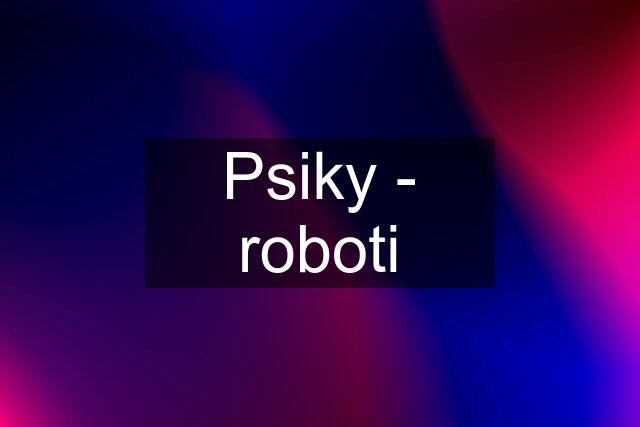 Psiky - roboti