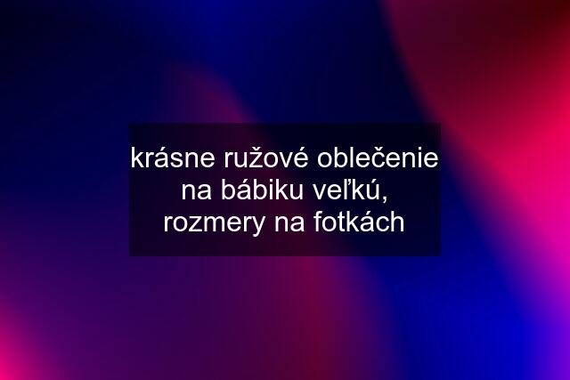 krásne ružové oblečenie na bábiku veľkú, rozmery na fotkách