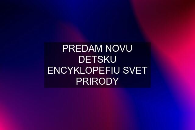 PREDAM NOVU DETSKU ENCYKLOPEFIU SVET PRIRODY