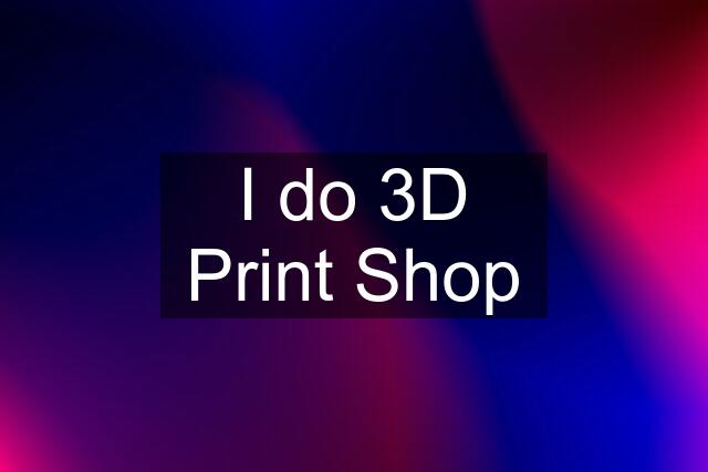 I do 3D Print Shop