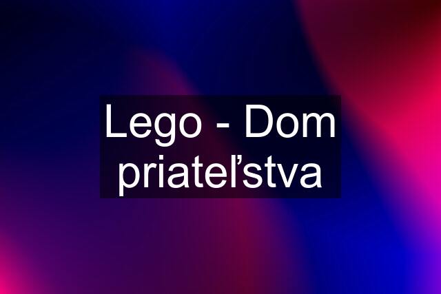 Lego - Dom priateľstva