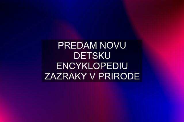 PREDAM NOVU DETSKU ENCYKLOPEDIU ZAZRAKY V PRIRODE